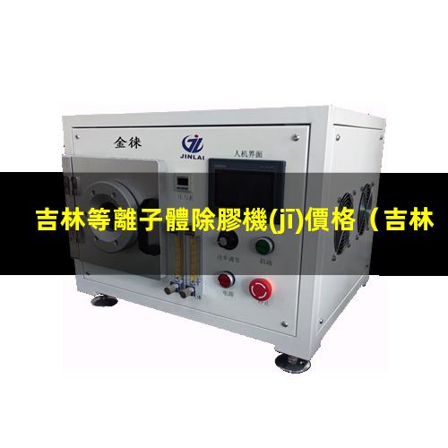 吉林等離子體除膠機(jī)價格
